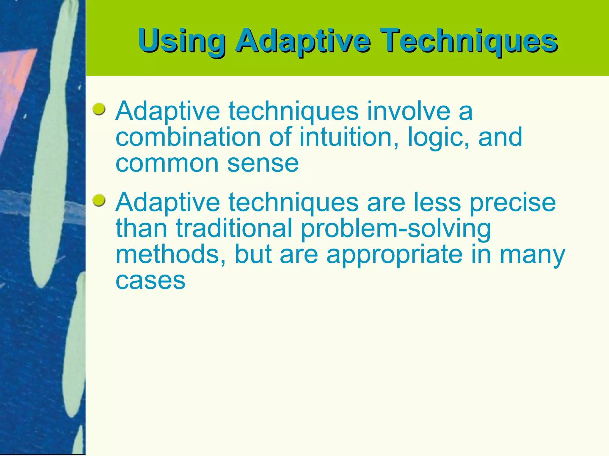Using Adaptive Techniques

Adaptive techniques involve a
combination of intuition, logic, and
common sense
Adaptive techniques are less precise
than traditional problem-solving
methods, but are appropriate in many
cases
 