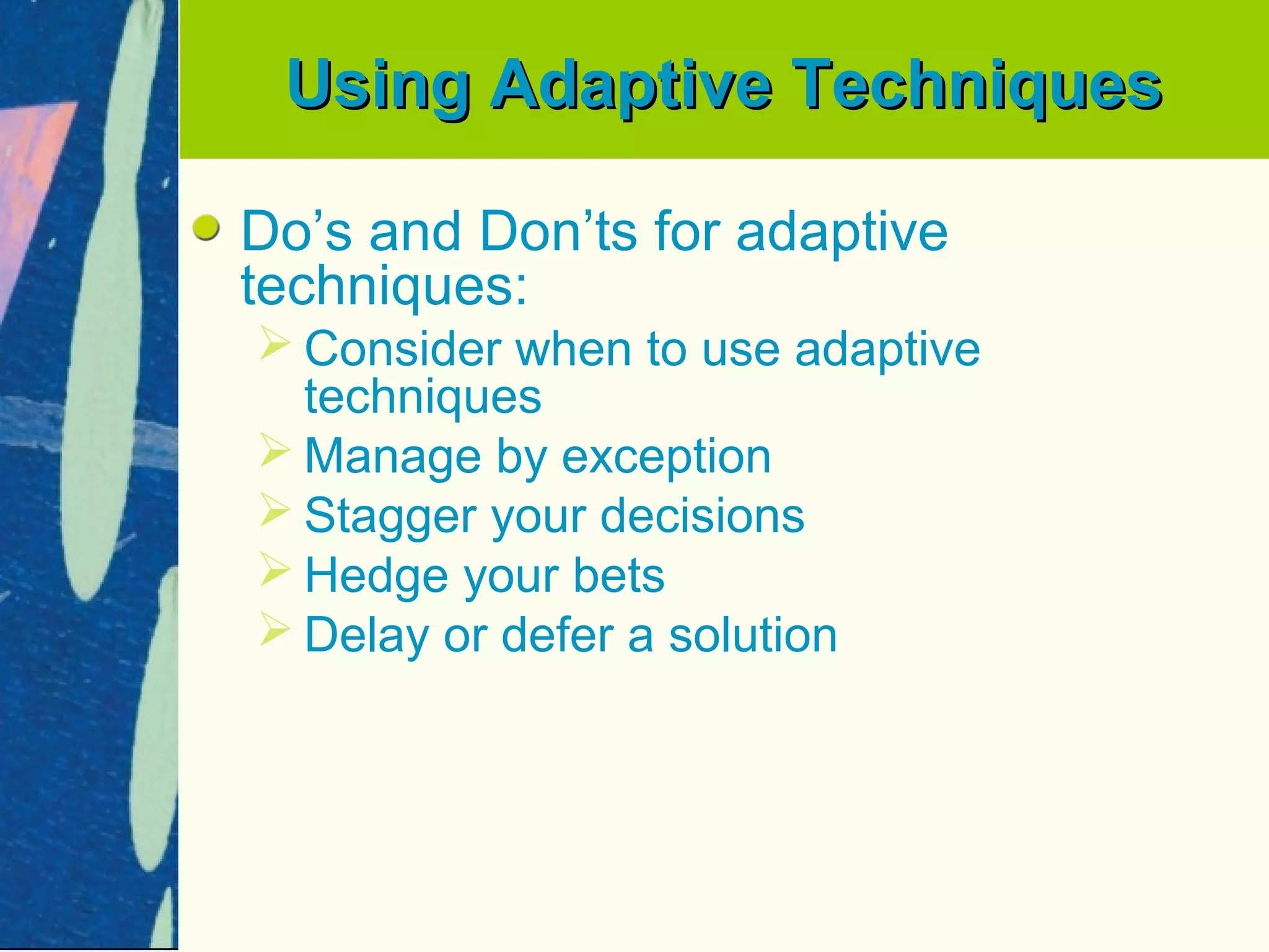 Using Adaptive Techniques

Do’s and Don’ts for adaptive
techniques:
 Consider when to use adaptive
  techniques
 Manage by exception
 Stagger your decisions
 Hedge your bets
 Delay or defer a solution
 
