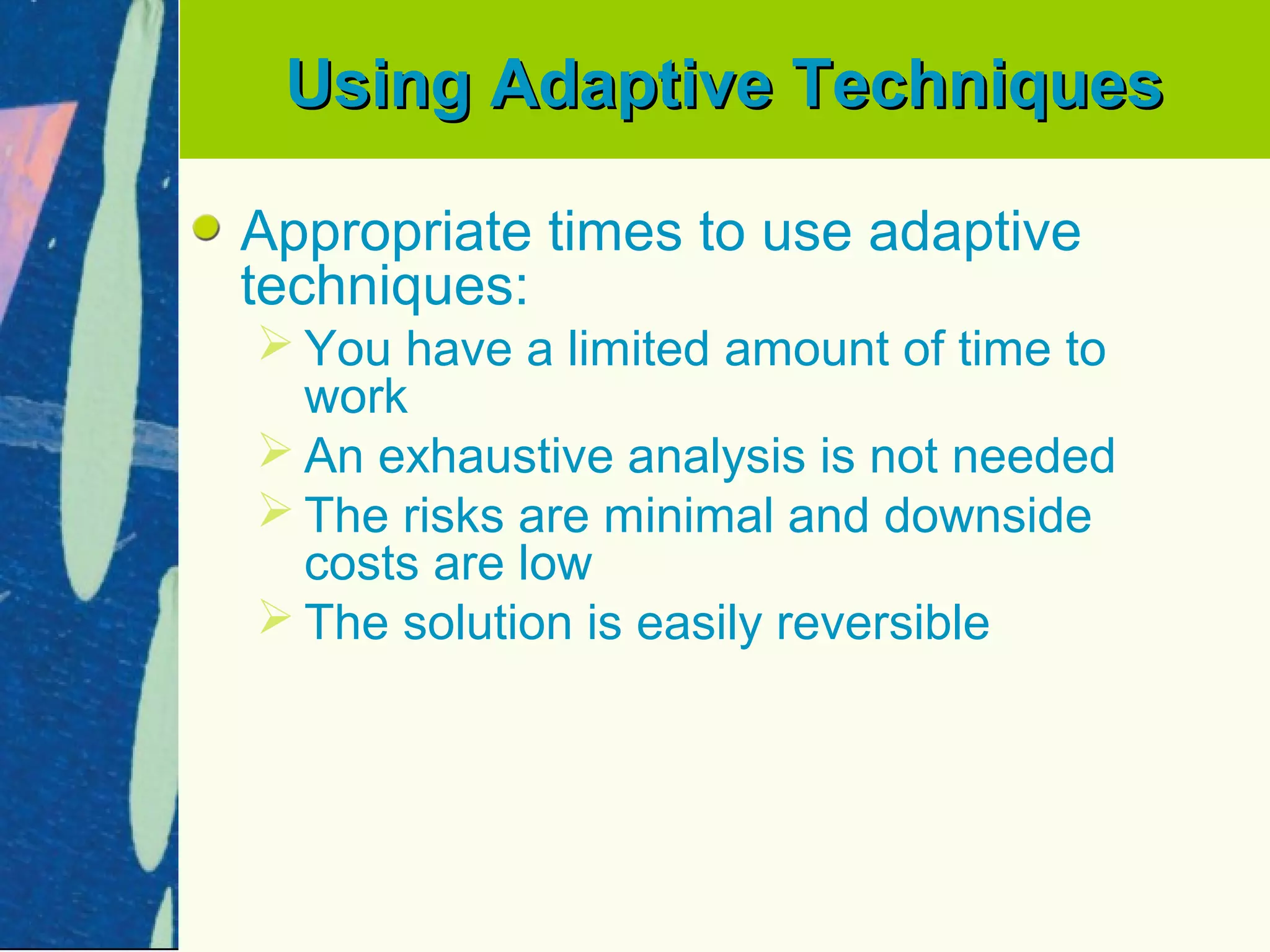 Using Adaptive Techniques

Appropriate times to use adaptive
techniques:
 You have a limited amount of time to
  work
 An exhaustive analysis is not needed
 The risks are minimal and downside
  costs are low
 The solution is easily reversible
 