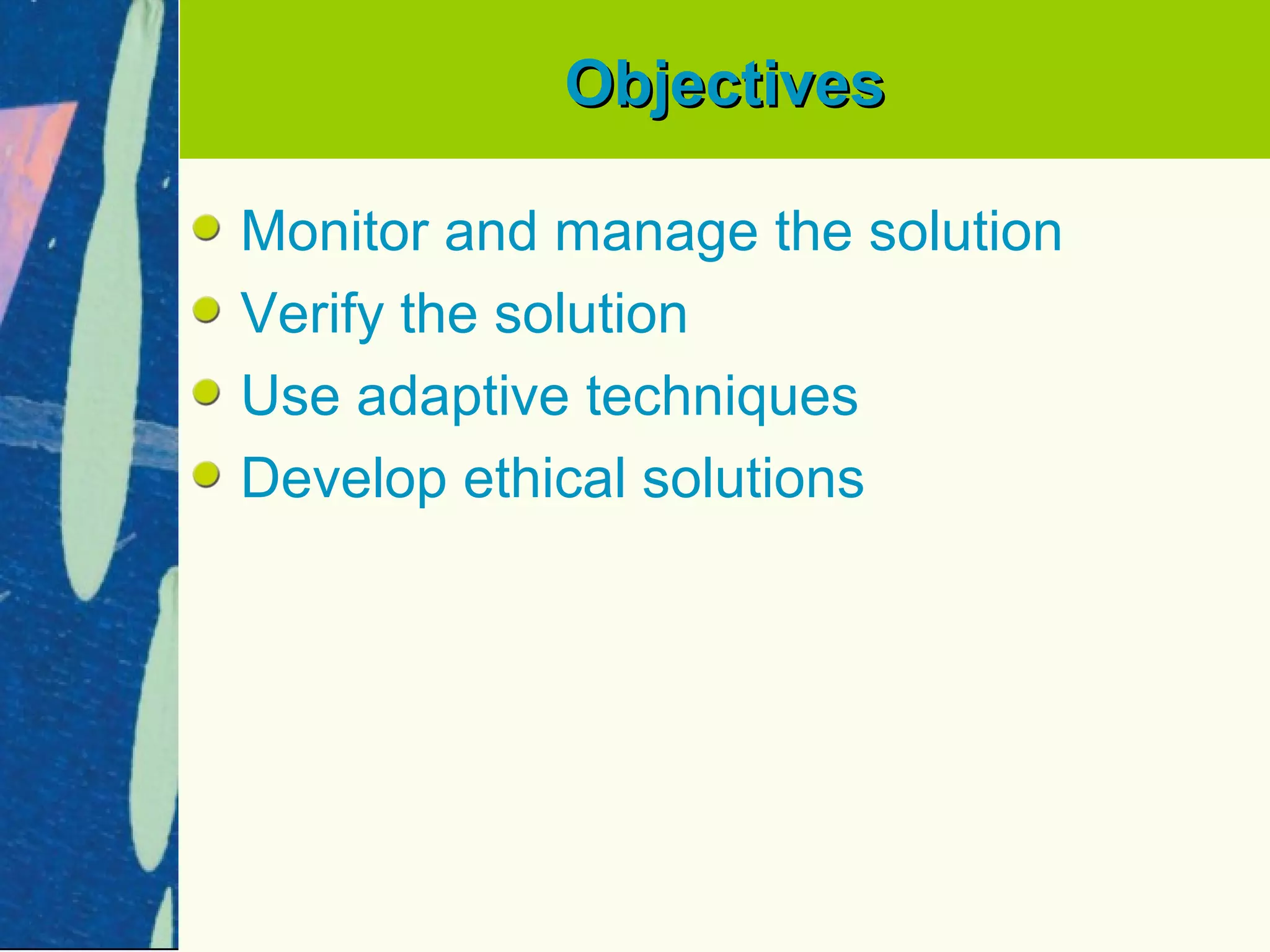 Objectives

Monitor and manage the solution
Verify the solution
Use adaptive techniques
Develop ethical solutions
 