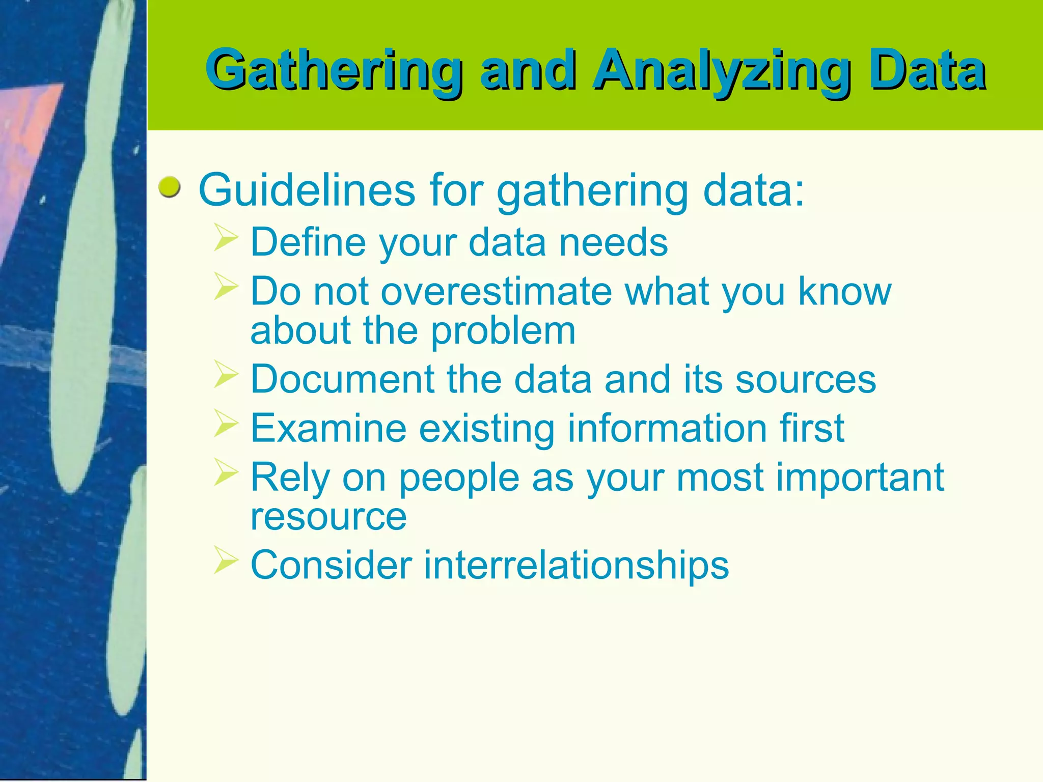 Gathering and Analyzing Data

Guidelines for gathering data:
 Define your data needs
 Do not overestimate what you know
  about the problem
 Document the data and its sources
 Examine existing information first
 Rely on people as your most important
  resource
 Consider interrelationships
 