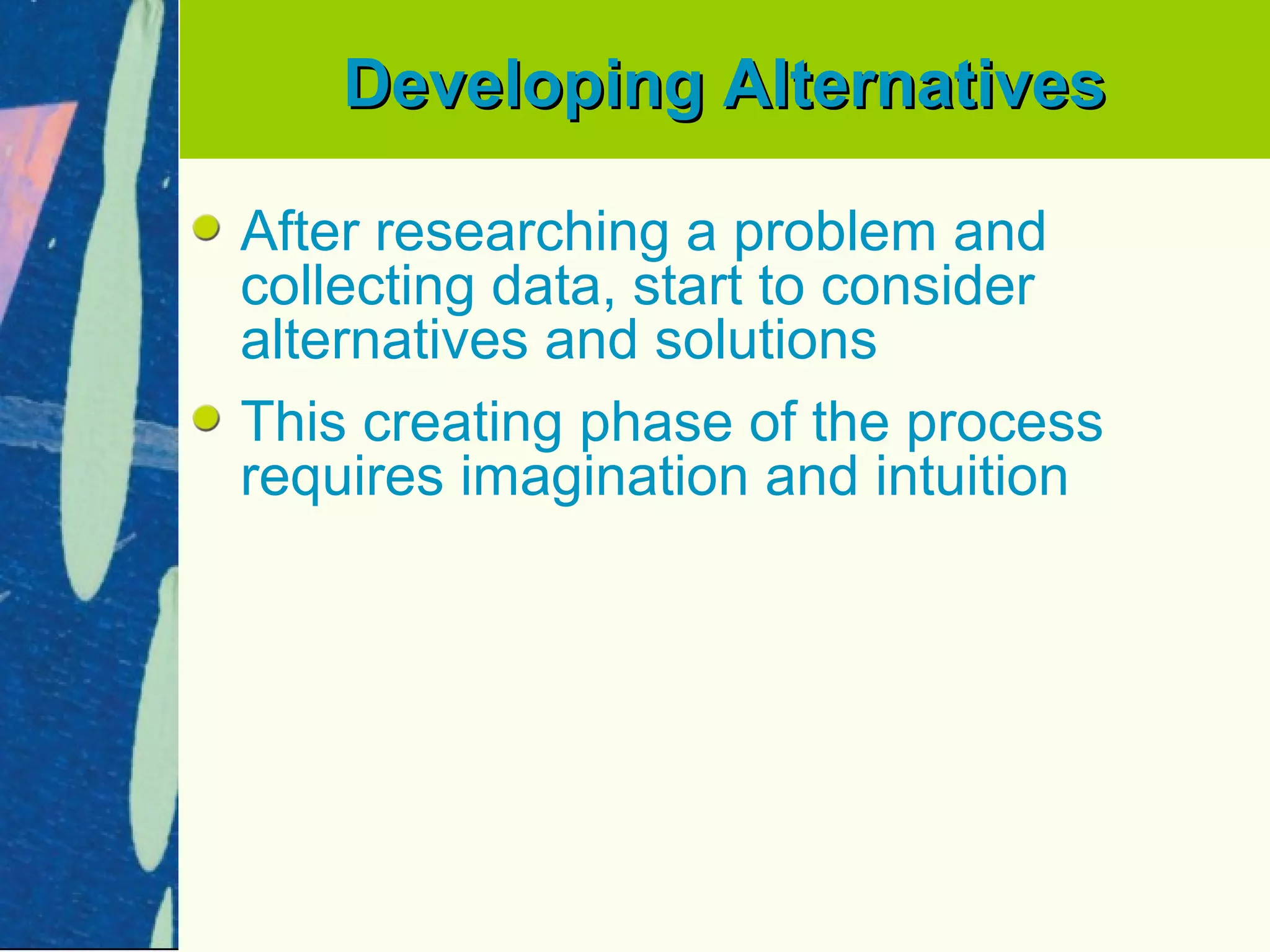 Developing Alternatives

After researching a problem and
collecting data, start to consider
alternatives and solutions
This creating phase of the process
requires imagination and intuition
 