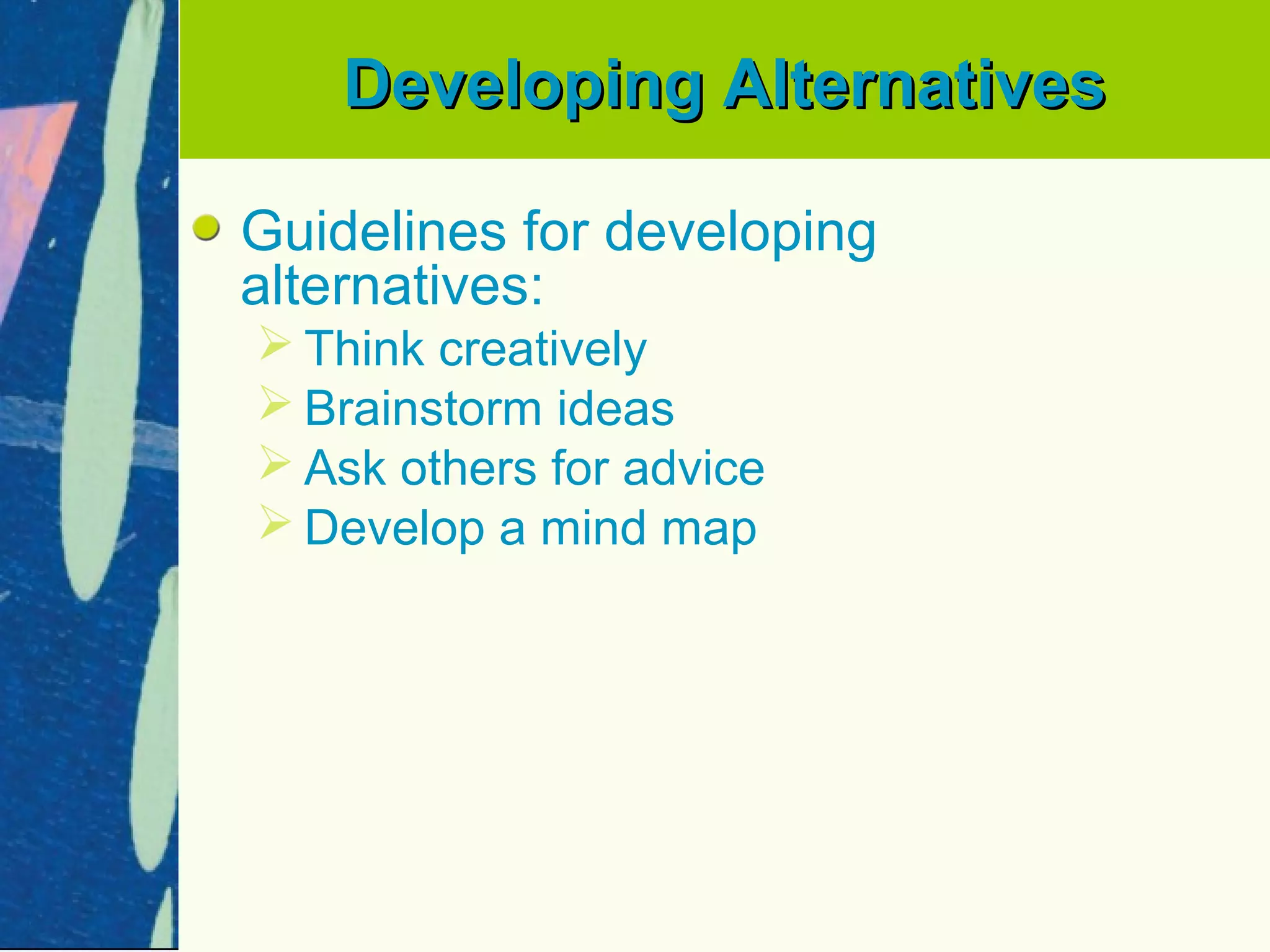 Developing Alternatives

Guidelines for developing
alternatives:
 Think creatively
 Brainstorm ideas
 Ask others for advice
 Develop a mind map
 