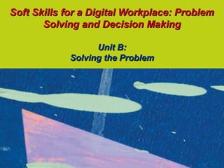 Soft Skills for a Digital Workplace: Problem
       Solving and Decision Making

                  Unit B:
            Solving the Problem
 