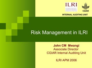 Risk Management in ILRI John CM  Mwangi Associate Director  CGIAR Internal Auditing Unit ILRI APM 2006 INTERNAL AUDITING UNIT 