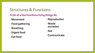 Structures & Functions
A list of a few functions living things do:
• Movement
• Food gathering
• Breathing
• Digest food
• Eat food
• Reproduction
• Waste
excretion
• See
• Communicate
 