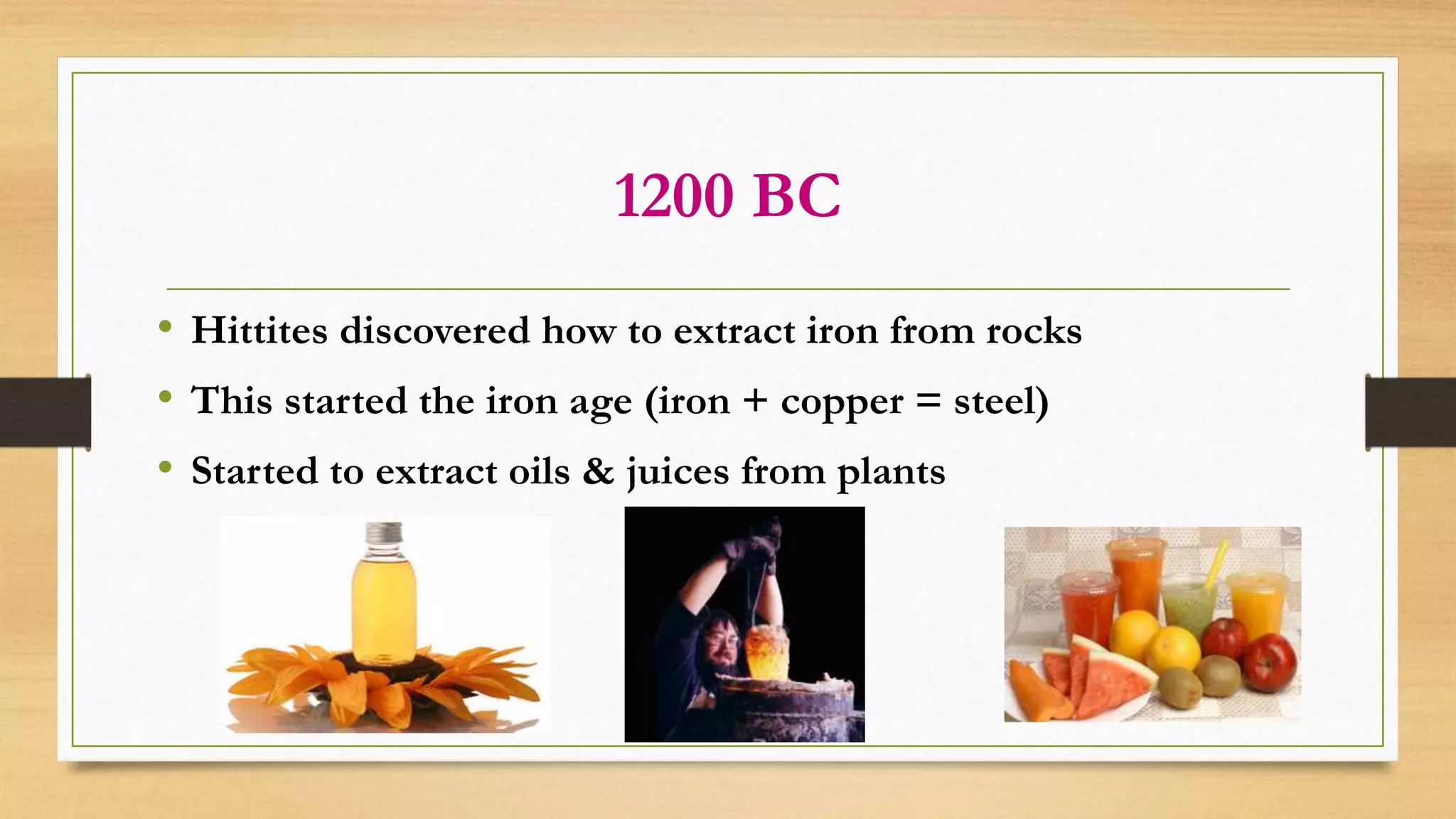1200 BC
• Hittites discovered how to extract iron from rocks
• This started the iron age (iron + copper = steel)
• Started to extract oils & juices from plants
 