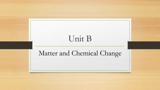 Unit B
Matter and Chemical Change
 