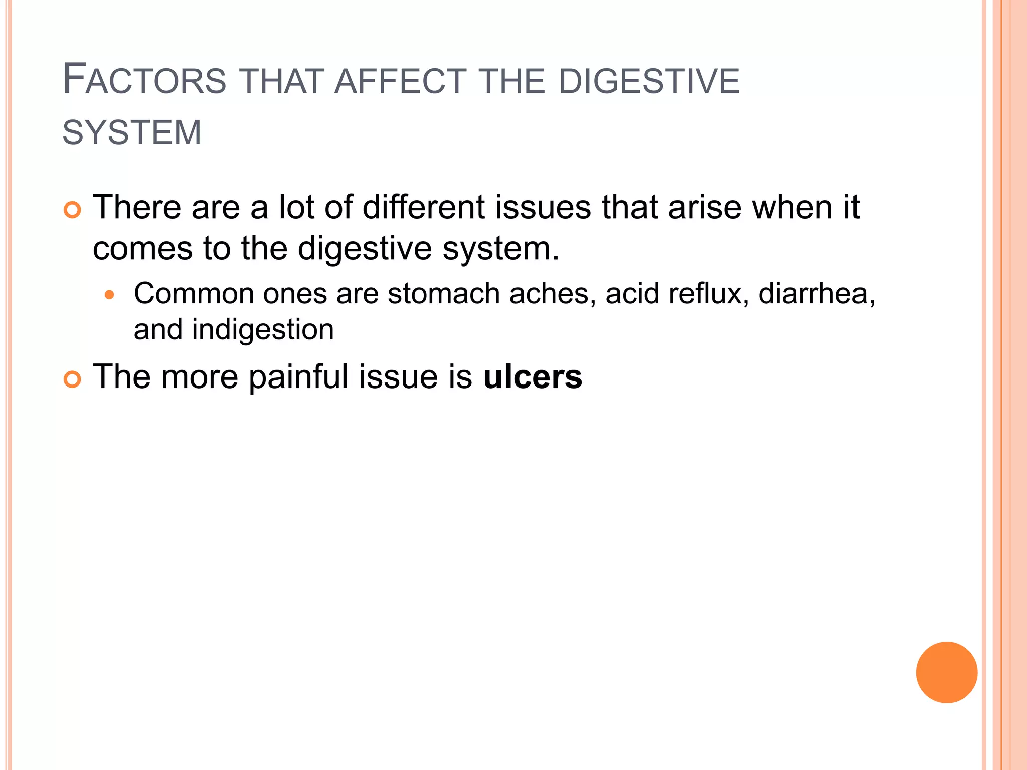 FACTORS THAT AFFECT THE DIGESTIVE
SYSTEM

   There are a lot of different issues that arise when it
    comes to the digestive system.
       Common ones are stomach aches, acid reflux, diarrhea,
        and indigestion
   The more painful issue is ulcers
 
