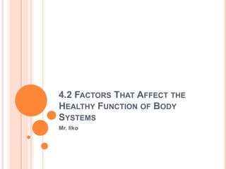 4.2 FACTORS THAT AFFECT THE
HEALTHY FUNCTION OF BODY
SYSTEMS
Mr. Ilko
 