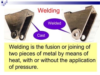 Welding
Welding is the fusion or joining of
two pieces of metal by means of
heat, with or without the application
of pressure.
Cast
Welded
 