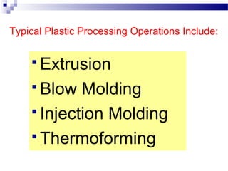 Typical Plastic Processing Operations Include:
 Extrusion
 Blow Molding
 Injection Molding
 Thermoforming
 
