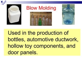 Blow Molding
Used in the production of
bottles, automotive ductwork,
hollow toy components, and
door panels.
 
