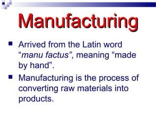 ManufacturingManufacturing
 Arrived from the Latin word
“manu factus”, meaning “made
by hand”.
 Manufacturing is the process of
converting raw materials into
products.
 