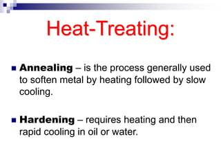 Heat-Treating:
 Annealing – is the process generally used
to soften metal by heating followed by slow
cooling.
 Hardening – requires heating and then
rapid cooling in oil or water.
 