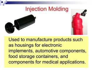 Injection Molding
Used to manufacture products such
as housings for electronic
implements, automotive components,
food storage containers, and
components for medical applications.
.
 