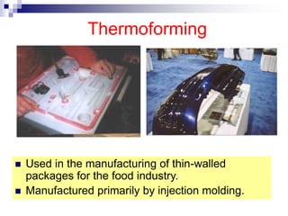 Thermoforming
 Used in the manufacturing of thin-walled
packages for the food industry.
 Manufactured primarily by injection molding.
 