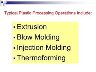 Typical Plastic Processing Operations Include:
 Extrusion
 Blow Molding
 Injection Molding
 Thermoforming
 