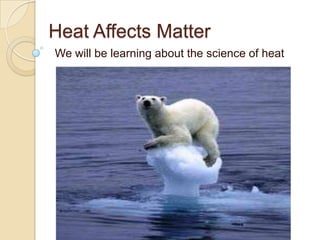 Heat Affects Matter
We will be learning about the science of heat
 