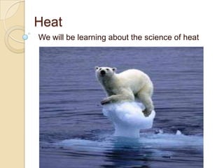 Heat
We will be learning about the science of heat
 