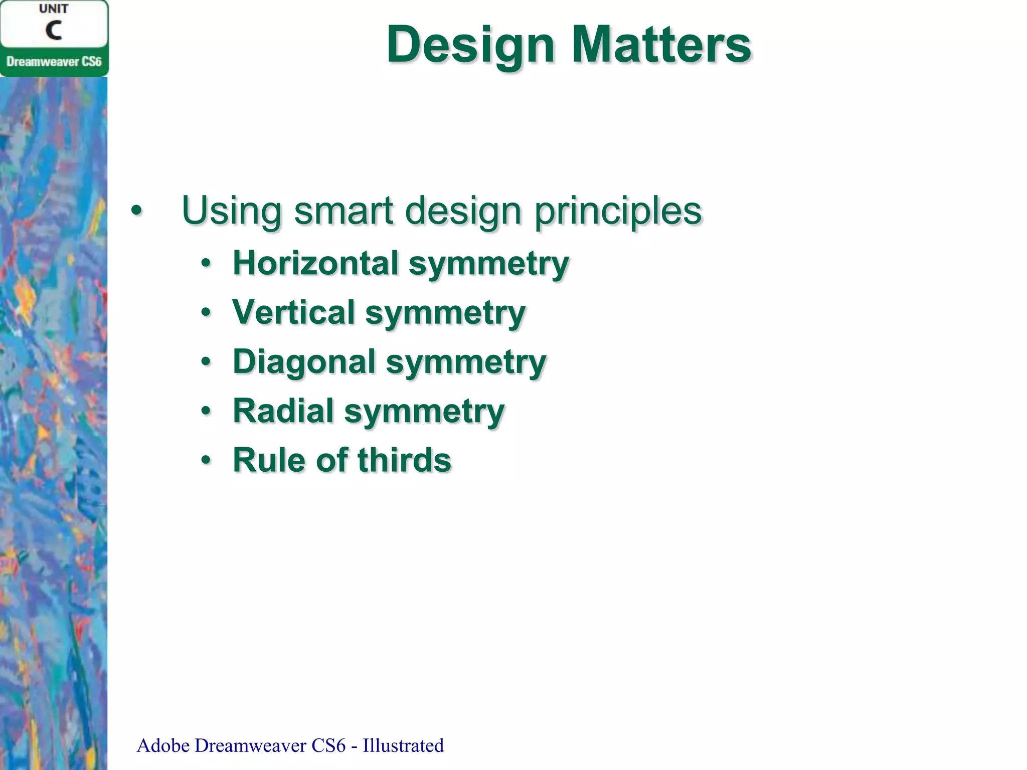Design Matters
• Using smart design principles
•
•
•
•
•

Horizontal symmetry
Vertical symmetry
Diagonal symmetry
Radial symmetry
Rule of thirds

Adobe Dreamweaver CS6 - Illustrated

 