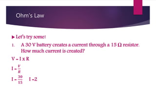 Ohm’s Law
Let’s try some!
1. A 30 V battery creates a current through a 15 Ω resistor.
How much current is created?
V = I x R
I =
𝑽
𝑹
I =
𝟑𝟎
𝟏𝟓
I =2