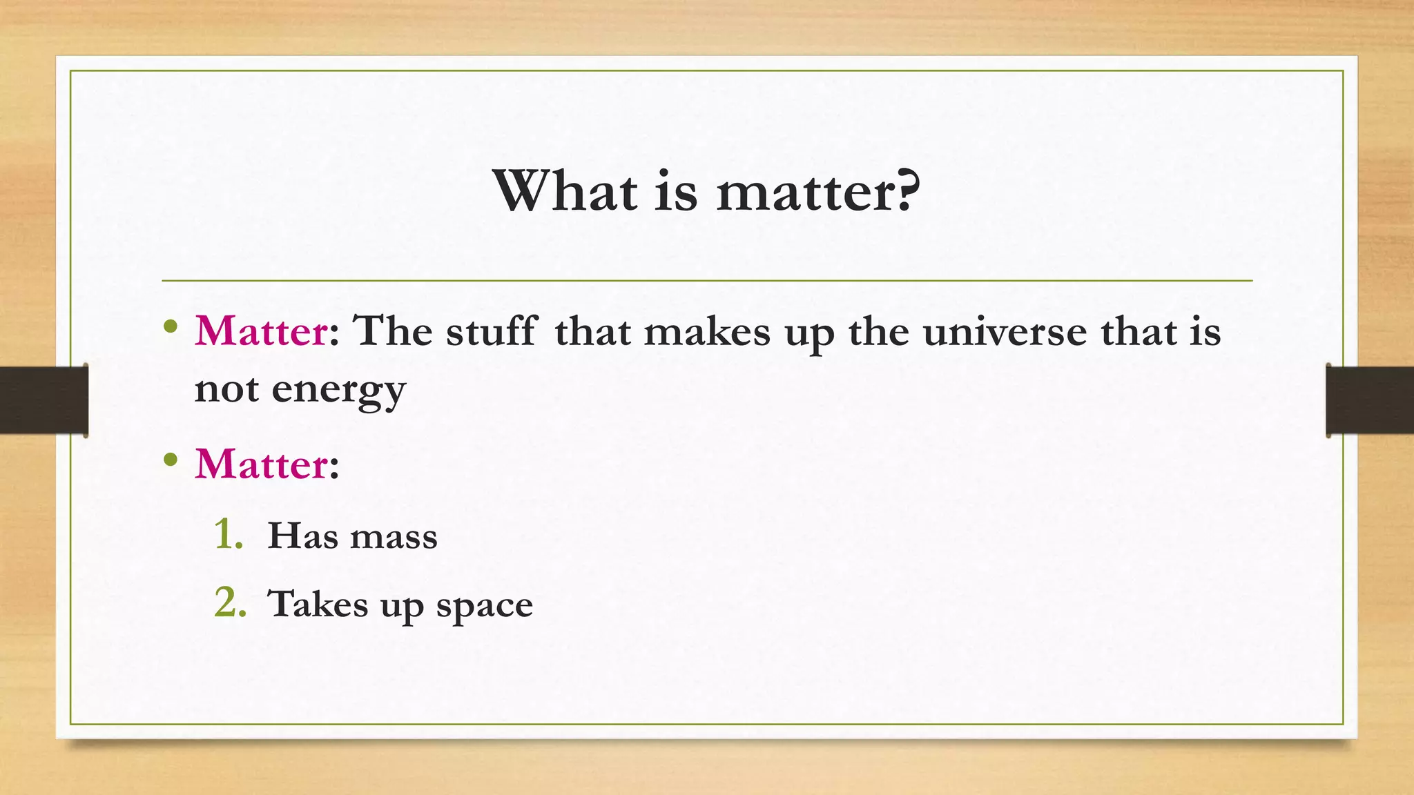 What is matter?
• Matter: The stuff that makes up the universe that is
not energy
• Matter:
1. Has mass
2. Takes up space