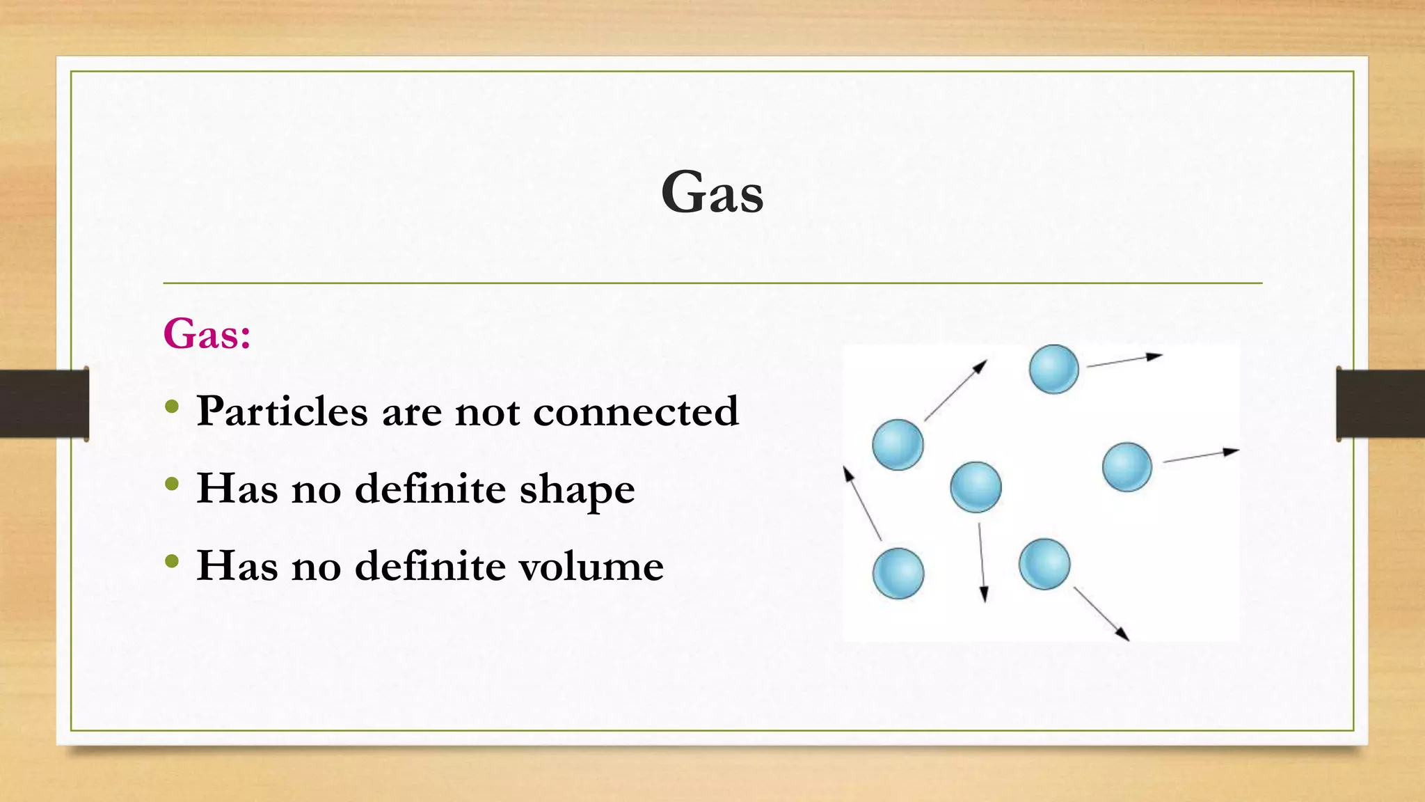 Gas
Gas:
• Particles are not connected
• Has no definite shape
• Has no definite volume