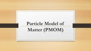 Particle Model of
Matter (PMOM)
 