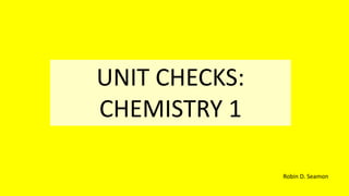UNIT CHECKS:
CHEMISTRY 1
Robin D. Seamon
 