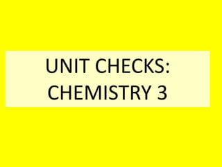 UNIT CHECKS:
CHEMISTRY 3
 