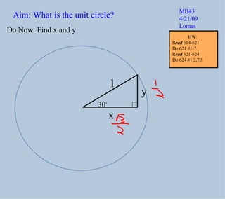 Aim: What is the unit circle? Do Now: Find x and y 1 30 o x y MB43 4/21/09 Lomas HW:  R ead  614-621 Do 621 #1-7 R ead  621-624 Do 624 #1,2,7,8  