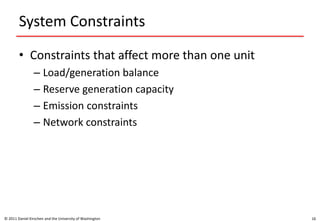 System Constraints
• Constraints that affect more than one unit
– Load/generation balance
– Reserve generation capacity
– Emission constraints
– Network constraints
© 2011 Daniel Kirschen and the University of Washington 16
 
