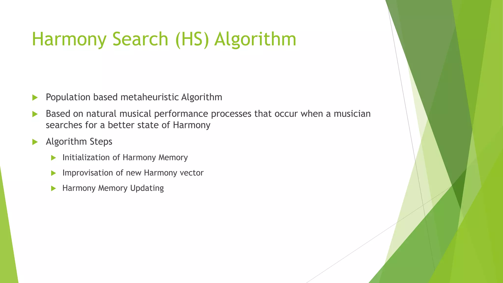 Harmony Search (HS) Algorithm
 Population based metaheuristic Algorithm
 Based on natural musical performance processes that occur when a musician
searches for a better state of Harmony
 Algorithm Steps
 Initialization of Harmony Memory
 Improvisation of new Harmony vector
 Harmony Memory Updating
 