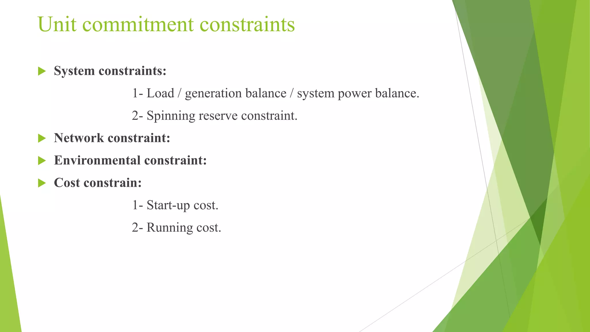 Unit commitment constraints
 System constraints:
1- Load / generation balance / system power balance.
2- Spinning reserve constraint.
 Network constraint:
 Environmental constraint:
 Cost constrain:
1- Start-up cost.
2- Running cost.
 
