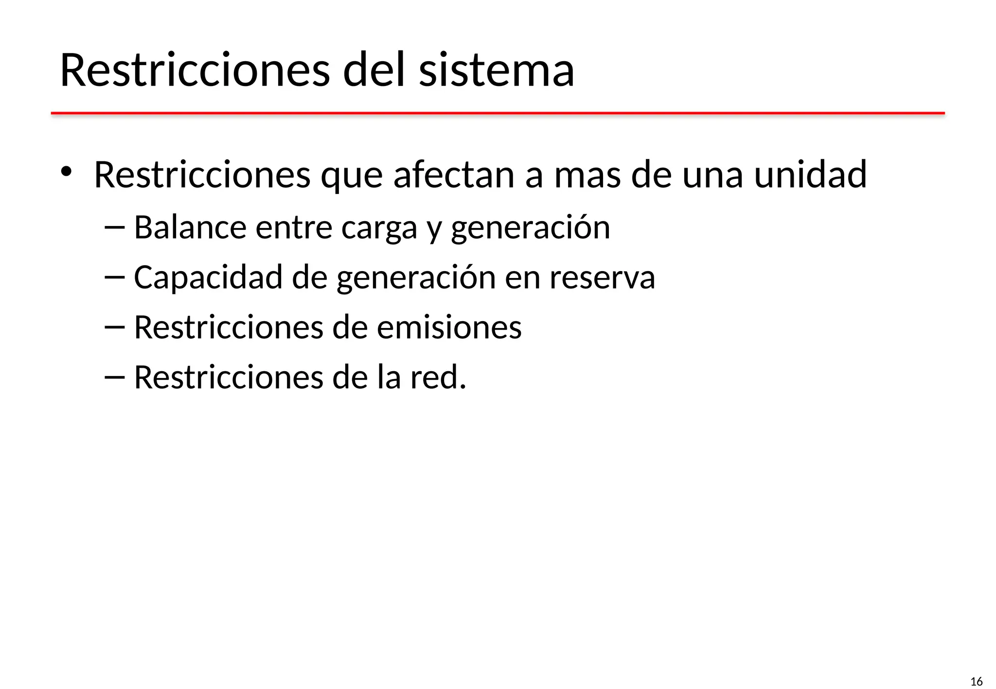 16
Restricciones del sistema
• Restricciones que afectan a mas de una unidad
– Balance entre carga y generación
– Capacidad de generación en reserva
– Restricciones de emisiones
– Restricciones de la red.
 