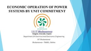 ECONOMIC OPERATION OF POWER 
SYSTEMS BY UNIT COMMITMENT 
Department Of Electrical And Electronics Engineering 
IIIT Bhubaneswar 
Bhubaneswar- 756003, Odisha 
 