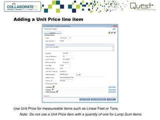Adding a Unit Price line item
Use Unit Price for measureable items such as Linear Feet or Tons.
Note: Do not use a Unit Price item with a quantity of one for Lump Sum items.
 