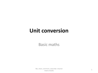Unit conversion
Basic maths
1
like, share, comment, subscribe- channel
meera chavda
 