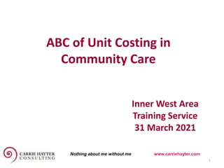 ABC of Unit Costing in
Community Care
31 March 2021 1
Inner West Area
Training Service
31 March 2021
Nothing about me without me www.carriehayter.com
 