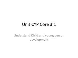 Unit CYP Core 3.1 
Understand Child and young person 
development 
 