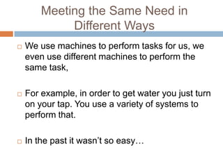 Meeting the Same Need in
             Different Ways
   We use machines to perform tasks for us, we
    even use different machines to perform the
    same task,

   For example, in order to get water you just turn
    on your tap. You use a variety of systems to
    perform that.

   In the past it wasn’t so easy…
 