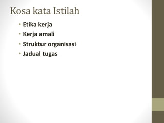 Kosa kata Istilah
• Etika kerja
• Kerja amali
• Struktur organisasi
• Jadual tugas
 