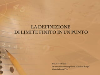 LA DEFINIZIONE
DI LIMITE FINITO IN UN PUNTO
Prof. F. Sorbaioli
Istituto Istruzione Superiore “Einaudi-Scarpa”
Montebelluna(TV)
 