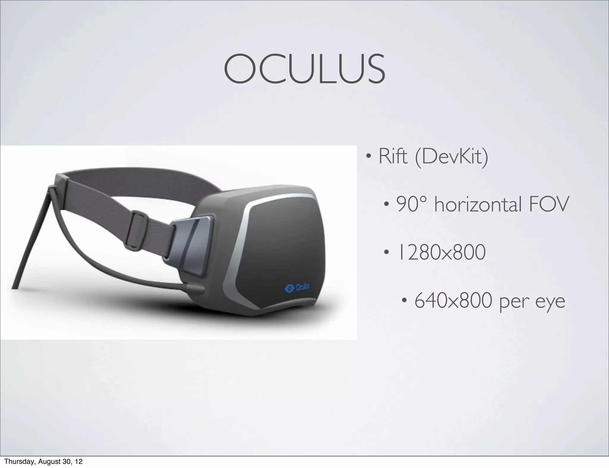 OCULUS
                               • Rift   (DevKit)

                                 • 90°    horizontal FOV

                                 • 1280x800

                                   • 640x800       per eye




Thursday, August 30, 12
 