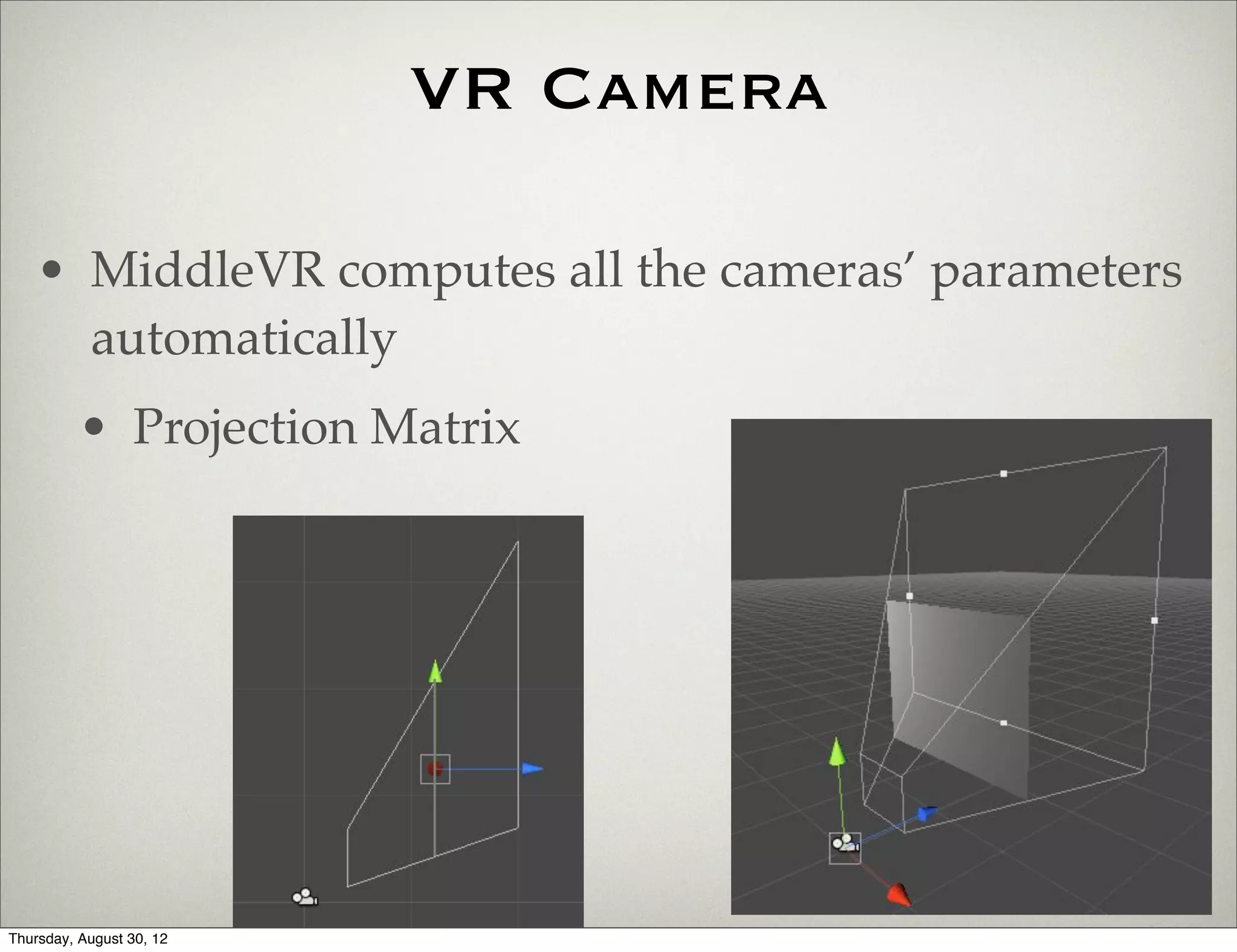 VR Camera

    • MiddleVR computes all the cameras’ parameters
      automatically
          • Projection Matrix




Thursday, August 30, 12
 