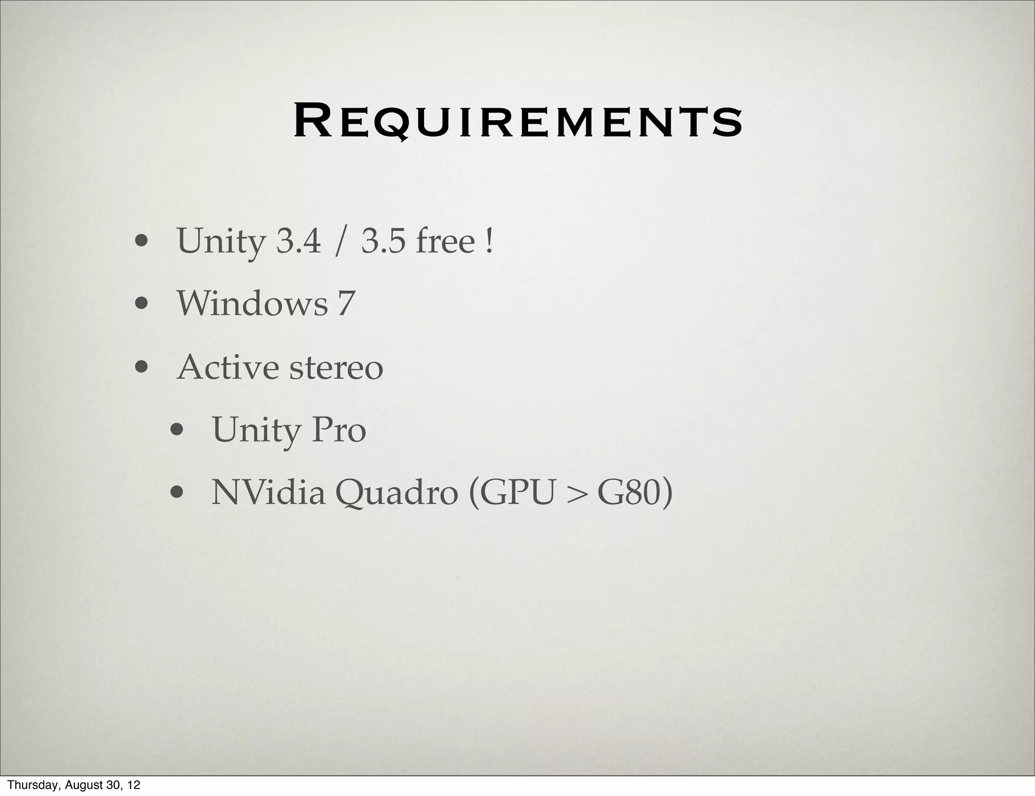 Requirements
                     • Unity 3.4 / 3.5 free !
                     • Windows 7
                     • Active stereo
                          • Unity Pro
                          • NVidia Quadro (GPU > G80)




Thursday, August 30, 12
 
