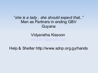 ”she is a lady , she should expect that..”
      Men as Partners in ending GBV
                    Guyana

            Vidyaratha Kissoon
            vidyak1@gmail.com

Help & Shelter http://www.sdnp.org.gy/hands
 