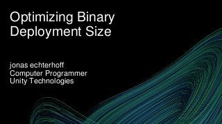Optimizing Binary
Deployment Size
jonas echterhoff
Computer Programmer
Unity Technologies
 