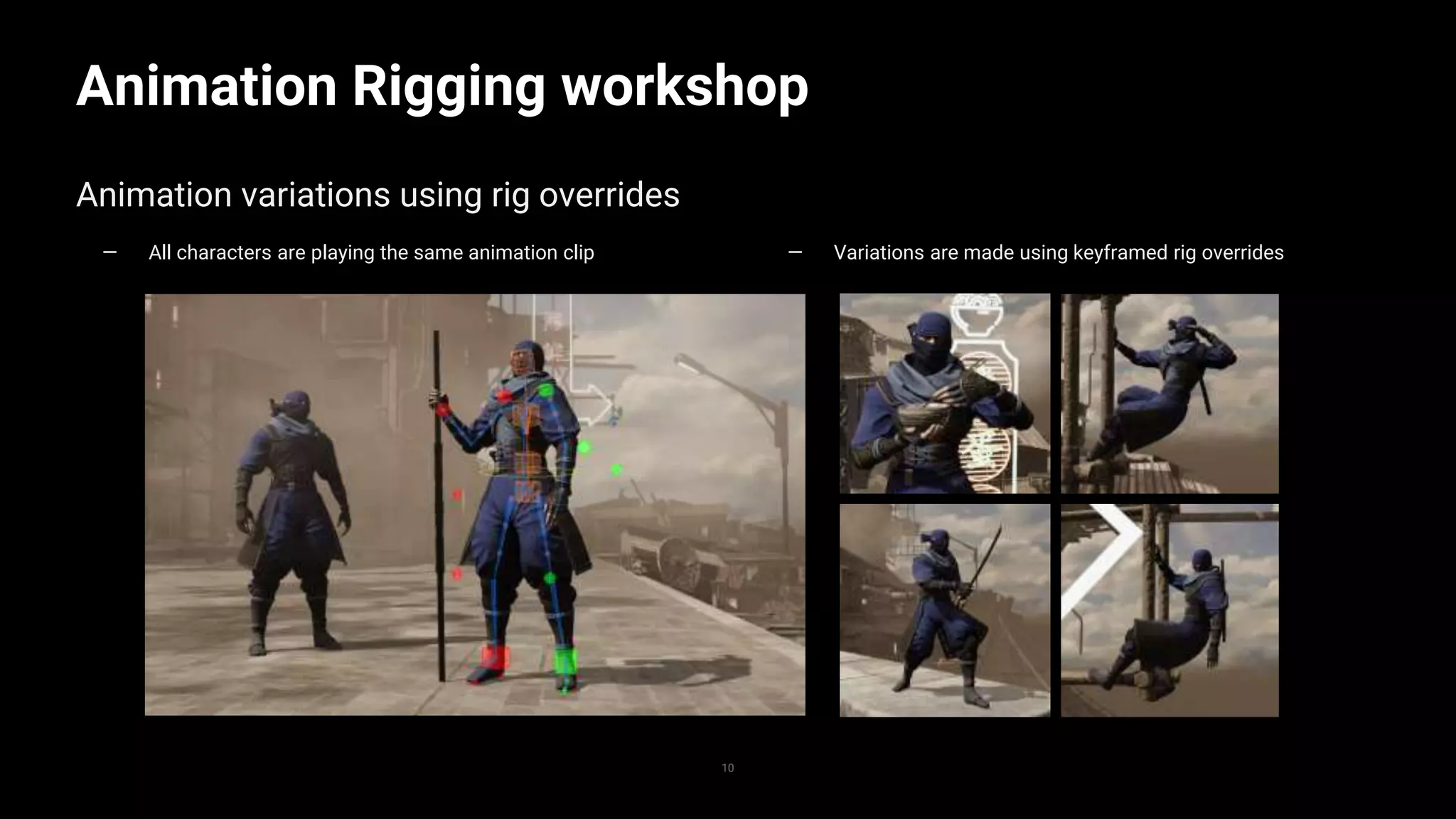 10
Animation Rigging workshop
10
Animation variations using rig overrides
— All characters are playing the same animation clip — Variations are made using keyframed rig overrides
 